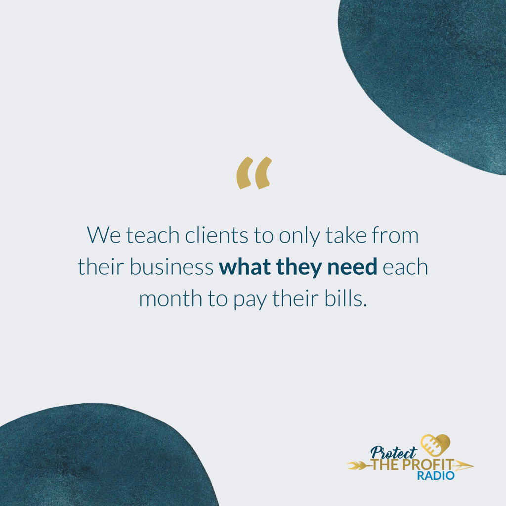 We teach clients to only take from their business what they need each month to pay their bills. 
